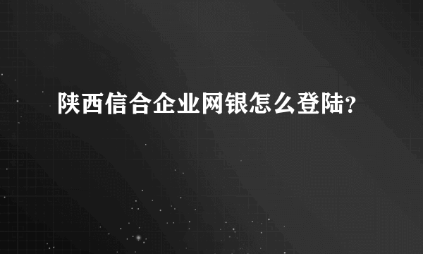 陕西信合企业网银怎么登陆？