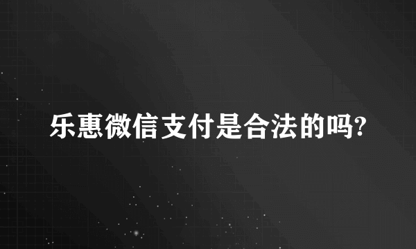 乐惠微信支付是合法的吗?