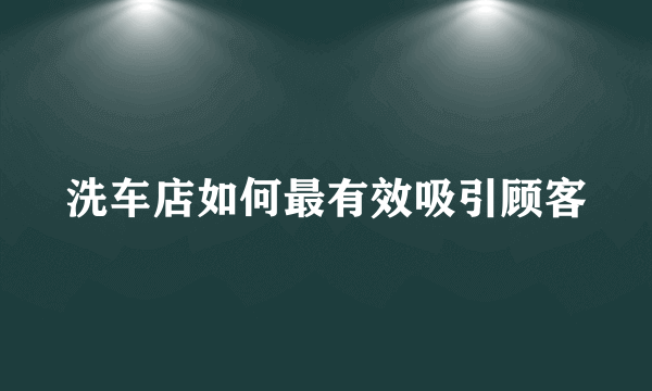 洗车店如何最有效吸引顾客