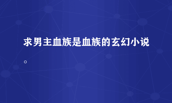 求男主血族是血族的玄幻小说。