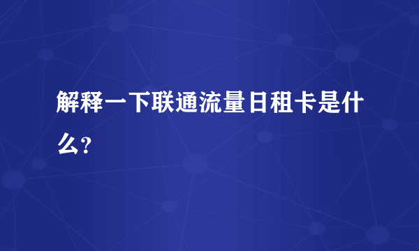 解释一下联通流量日租卡是什么？