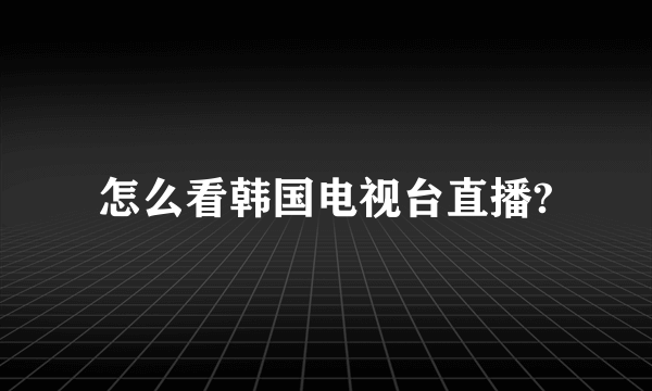 怎么看韩国电视台直播?