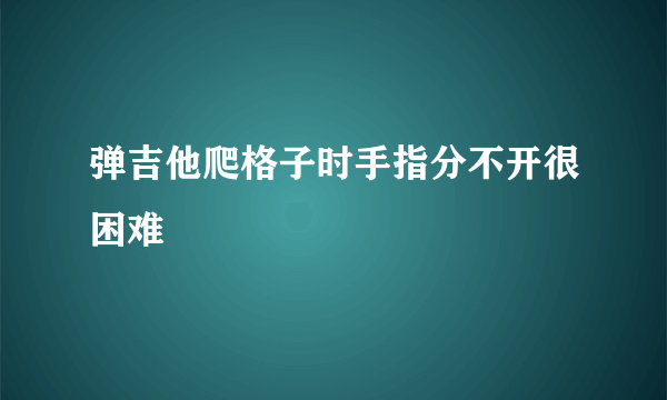 弹吉他爬格子时手指分不开很困难