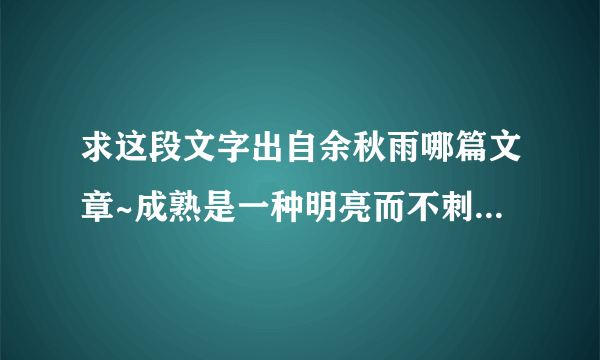 求这段文字出自余秋雨哪篇文章~成熟是一种明亮而不刺眼的光辉， 成熟是一种圆润而不腻耳的音响， 成熟是一