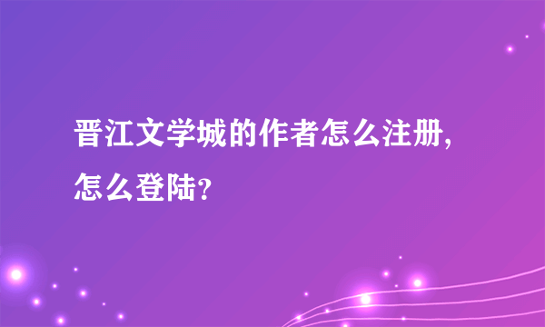 晋江文学城的作者怎么注册,怎么登陆？