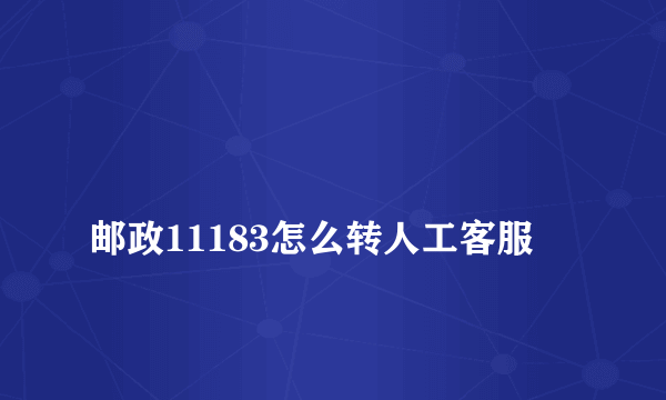 
邮政11183怎么转人工客服

