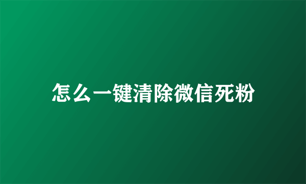 怎么一键清除微信死粉