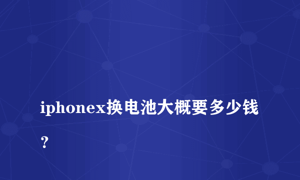 
iphonex换电池大概要多少钱？

