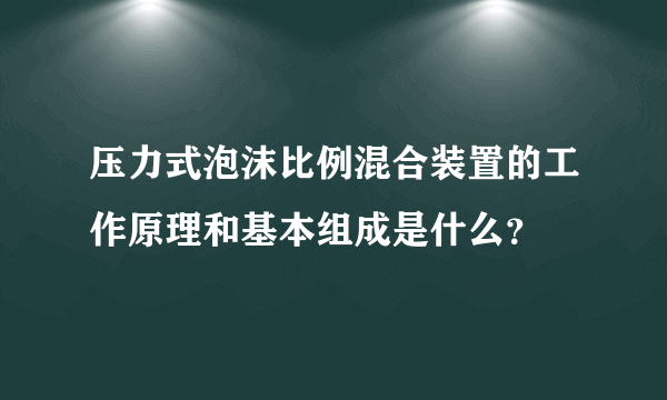 压力式泡沫比例混合装置的工作原理和基本组成是什么？