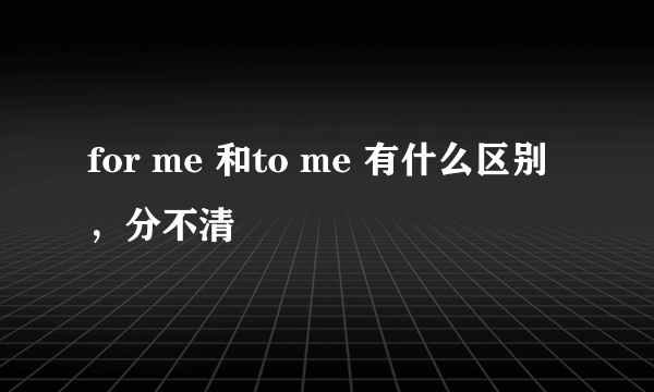 for me 和to me 有什么区别，分不清