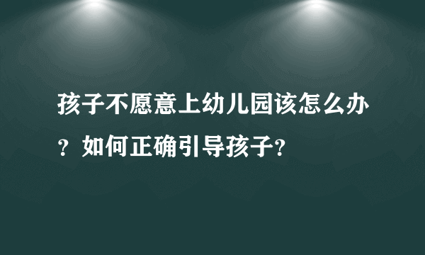 孩子不愿意上幼儿园该怎么办？如何正确引导孩子？