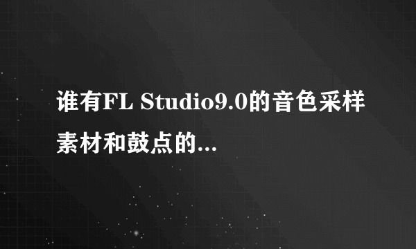 谁有FL Studio9.0的音色采样素材和鼓点的素材，本人急需用，谢谢嘞。