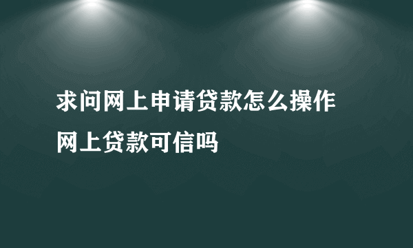 求问网上申请贷款怎么操作 网上贷款可信吗