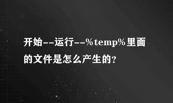 开始--运行--%temp%里面的文件是怎么产生的？