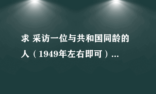 求 采访一位与共和国同龄的人（1949年左右即可）的采访报告