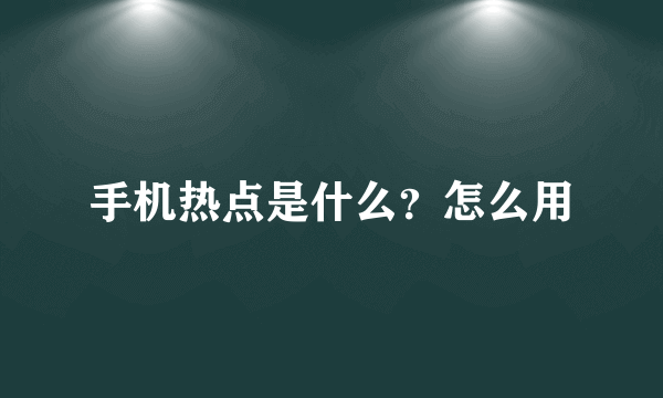 手机热点是什么？怎么用