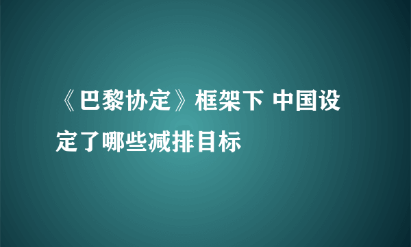 《巴黎协定》框架下 中国设定了哪些减排目标