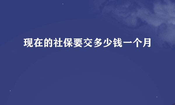 现在的社保要交多少钱一个月