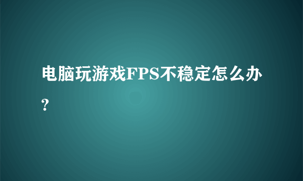 电脑玩游戏FPS不稳定怎么办？