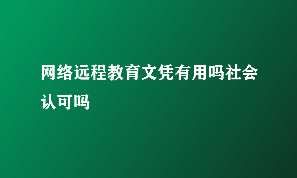 网络远程教育文凭有用吗社会认可吗