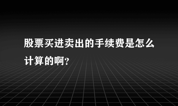 股票买进卖出的手续费是怎么计算的啊？