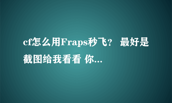 cf怎么用Fraps秒飞？ 最好是截图给我看看 你怎么设置的？ 会的大神求教一下