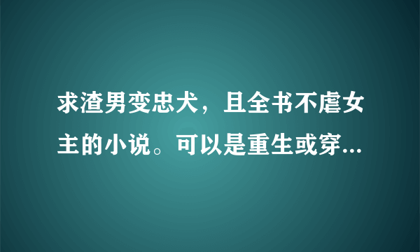 求渣男变忠犬，且全书不虐女主的小说。可以是重生或穿越的。类似 宫斗不如养条狗 重生之公府嫡女。或夫