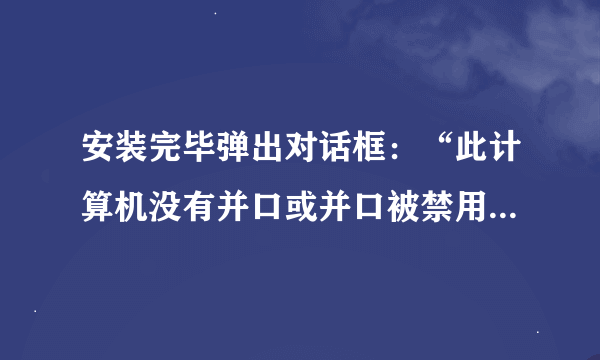 安装完毕弹出对话框：“此计算机没有并口或并口被禁用，不能安装并口狗驱动。”