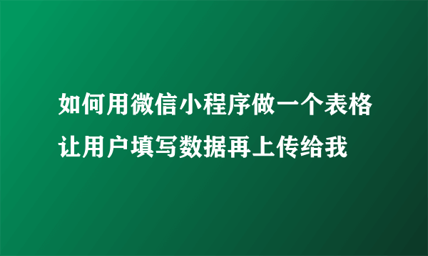 如何用微信小程序做一个表格让用户填写数据再上传给我