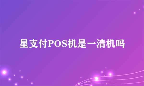 星支付POS机是一清机吗