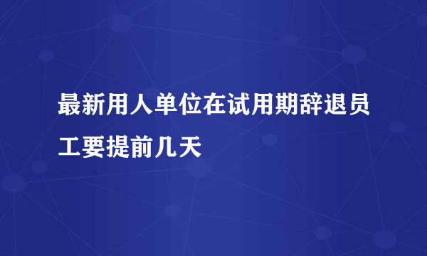 最新用人单位在试用期辞退员工要提前几天