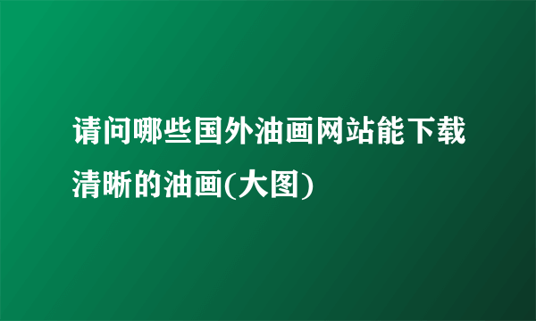 请问哪些国外油画网站能下载清晰的油画(大图)