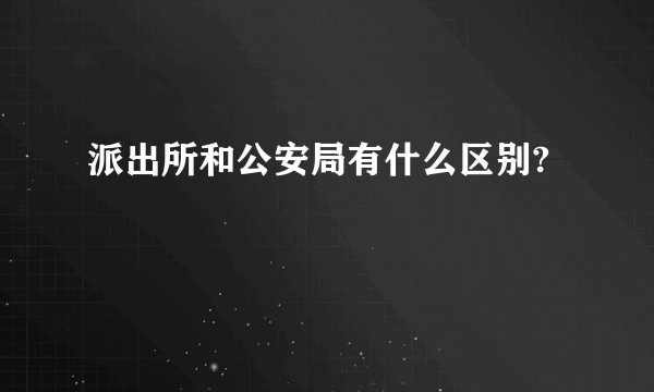 派出所和公安局有什么区别?