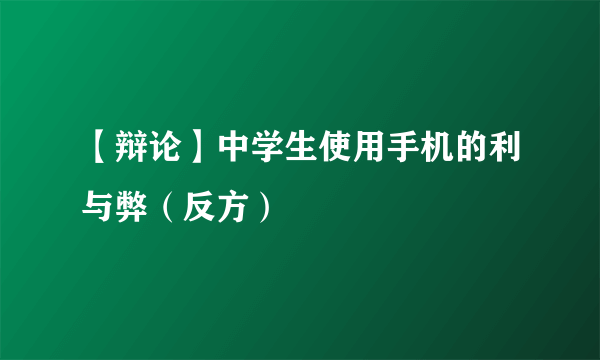 【辩论】中学生使用手机的利与弊（反方）