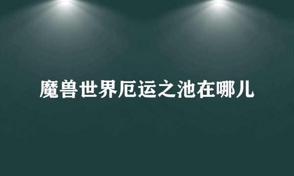 魔兽世界厄运之池在哪儿