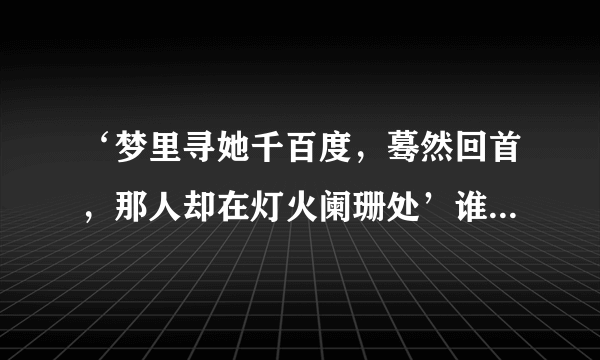 ‘梦里寻她千百度，蓦然回首，那人却在灯火阑珊处’谁说的啊什么意思出自那里