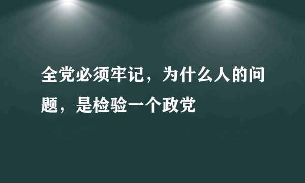 全党必须牢记，为什么人的问题，是检验一个政党