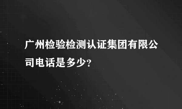 广州检验检测认证集团有限公司电话是多少？