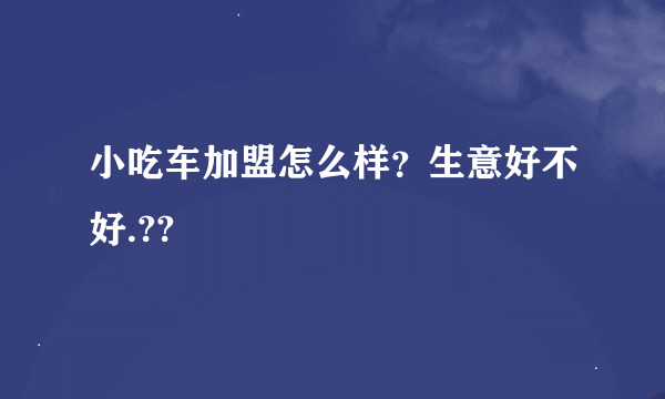 小吃车加盟怎么样？生意好不好.??