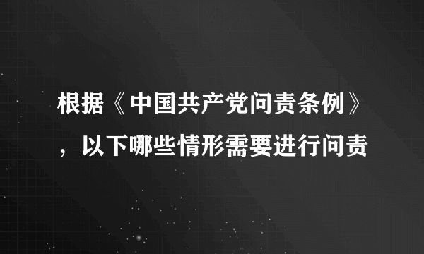 根据《中国共产党问责条例》，以下哪些情形需要进行问责