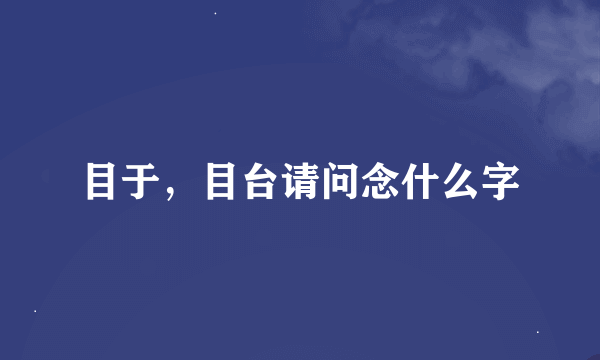 目于，目台请问念什么字