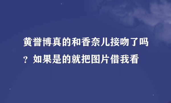 黄誉博真的和香奈儿接吻了吗？如果是的就把图片借我看