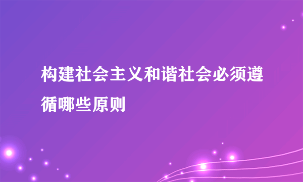 构建社会主义和谐社会必须遵循哪些原则