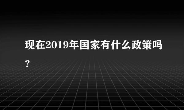 现在2019年国家有什么政策吗？