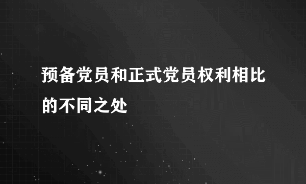 预备党员和正式党员权利相比的不同之处