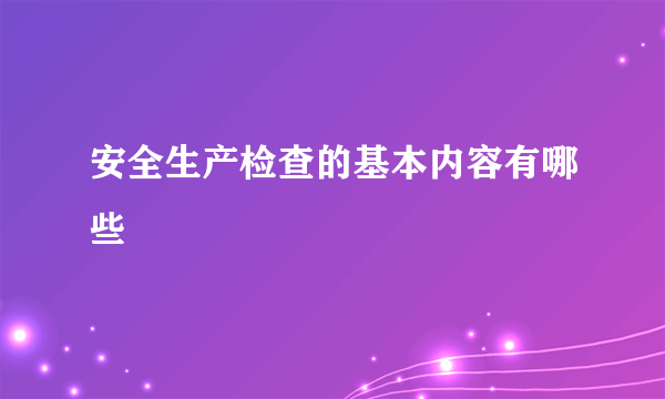 安全生产检查的基本内容有哪些