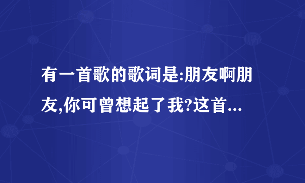 有一首歌的歌词是:朋友啊朋友,你可曾想起了我?这首歌是什么歌曲?