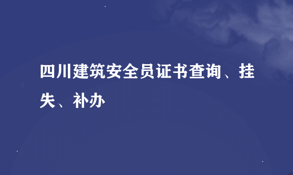 四川建筑安全员证书查询、挂失、补办