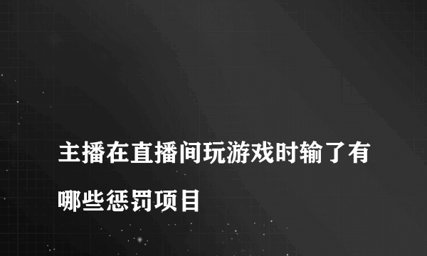 
主播在直播间玩游戏时输了有哪些惩罚项目

