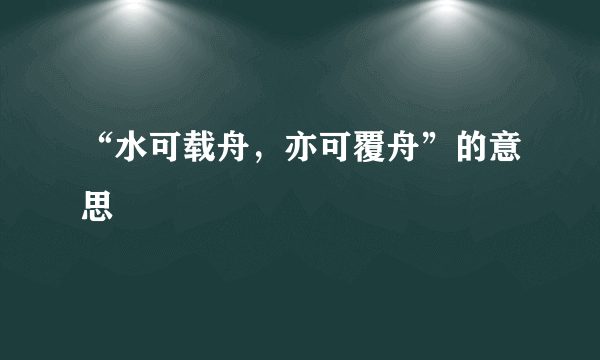 “水可载舟，亦可覆舟”的意思